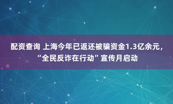 配资查询 上海今年已返还被骗资金1.3亿余元，“全民反诈在行动”宣传月启动