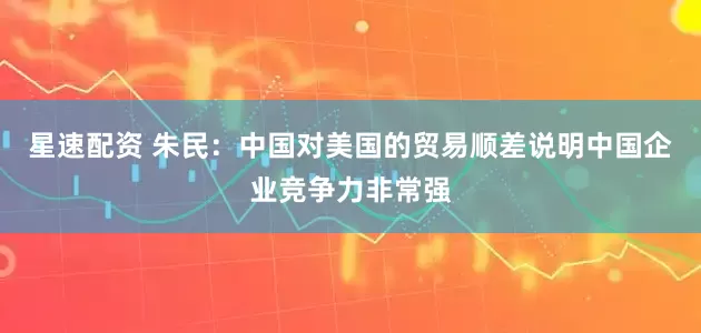 星速配资 朱民：中国对美国的贸易顺差说明中国企业竞争力非常强