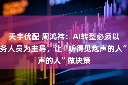 天宇优配 周鸿祎:AI转型必须以一线业务人员为主导,让“听得见炮声的人”做决策