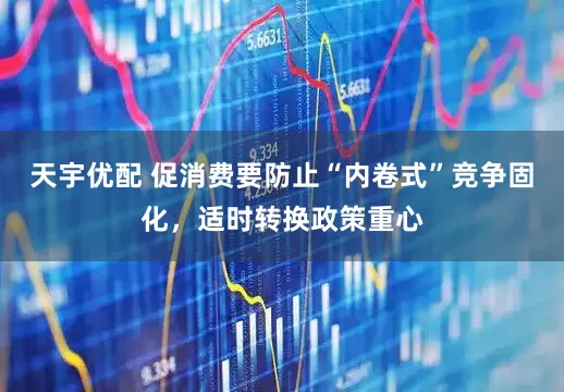 天宇优配 促消费要防止“内卷式”竞争固化，适时转换政策重心