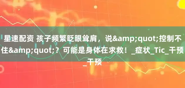 星速配资 孩子频繁眨眼耸肩，说"控制不住"？可能是身体在求救！_症状_Tic_干预
