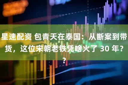 星速配资 包青天在泰国：从断案到带货，这位宋朝老铁凭啥火了 30 年？