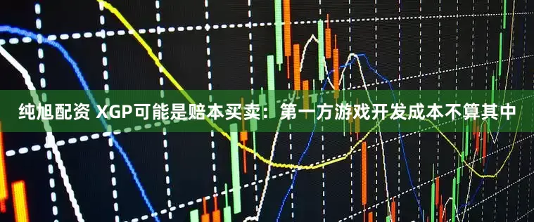 纯旭配资 XGP可能是赔本买卖：第一方游戏开发成本不算其中