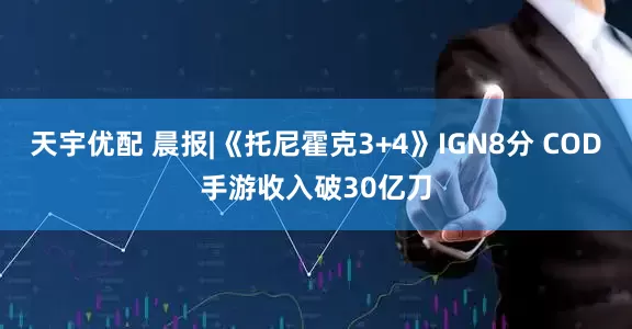 天宇优配 晨报|《托尼霍克3+4》IGN8分 COD手游收入破30亿刀