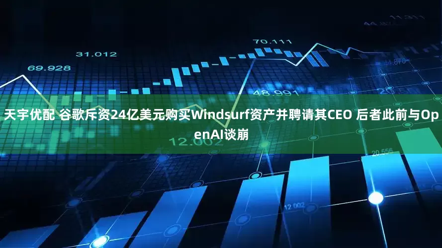 天宇优配 谷歌斥资24亿美元购买Windsurf资产并聘请其CEO 后者此前与OpenAI谈崩