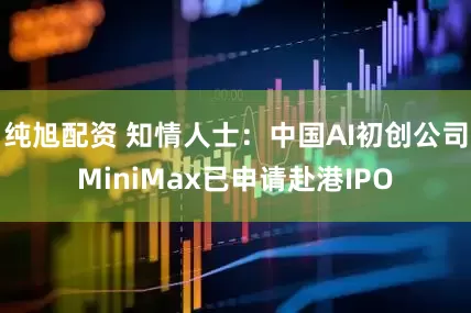纯旭配资 知情人士：中国AI初创公司MiniMax已申请赴港IPO