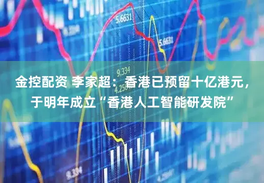 金控配资 李家超：香港已预留十亿港元，于明年成立“香港人工智能研发院”