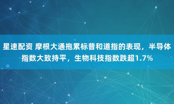 星速配资 摩根大通拖累标普和道指的表现，半导体指数大致持平，生物科技指数跌超1.7%