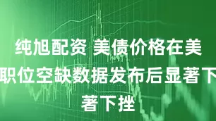 纯旭配资 美债价格在美国职位空缺数据发布后显著下挫