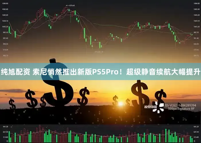 纯旭配资 索尼悄然推出新版PS5Pro!超级静音续航大幅提升