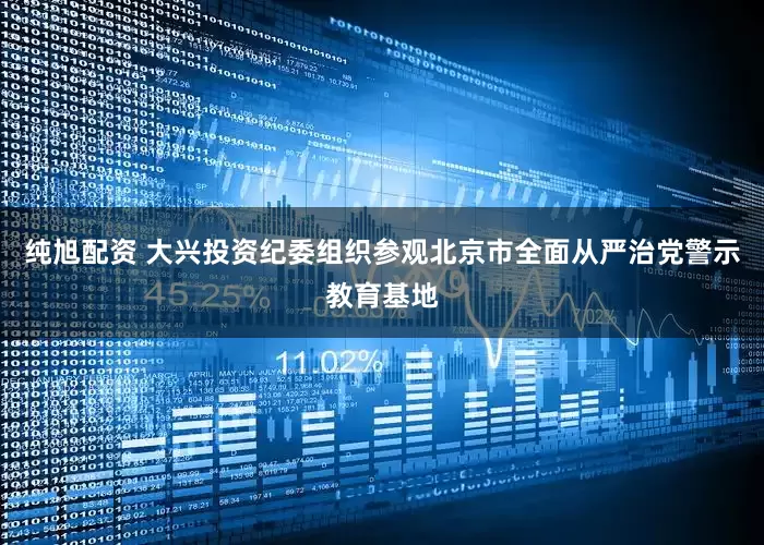 纯旭配资 大兴投资纪委组织参观北京市全面从严治党警示教育基地